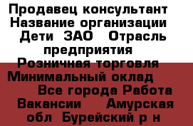 Продавец-консультант › Название организации ­ Дети, ЗАО › Отрасль предприятия ­ Розничная торговля › Минимальный оклад ­ 25 000 - Все города Работа » Вакансии   . Амурская обл.,Бурейский р-н